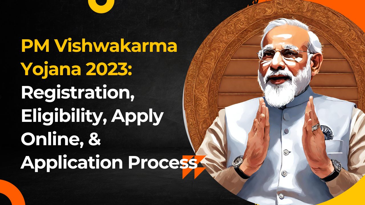 PM Vishwakarma Yojana 2023: Registration, Eligibility, Apply Online, & Application Process